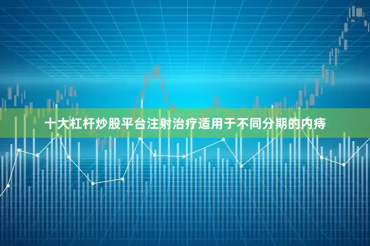 十大杠杆炒股平台注射治疗适用于不同分期的内痔