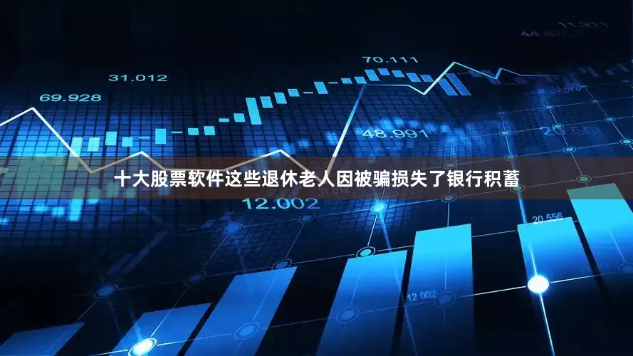 十大股票软件这些退休老人因被骗损失了银行积蓄